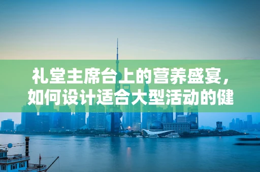 礼堂主席台上的营养盛宴，如何设计适合大型活动的健康餐食？