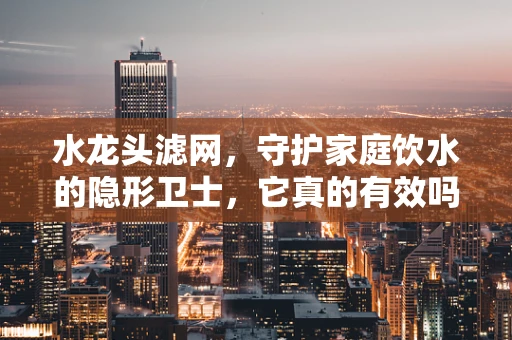 水龙头滤网，守护家庭饮水的隐形卫士，它真的有效吗？
