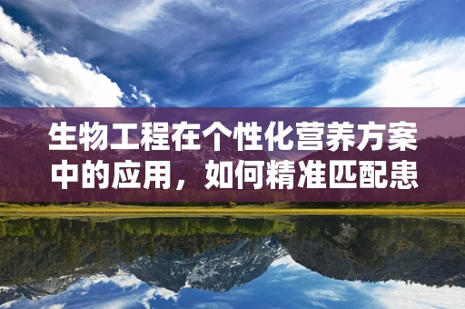 生物工程在个性化营养方案中的应用，如何精准匹配患者需求？