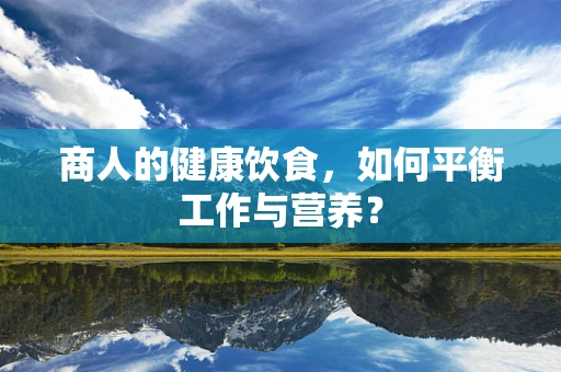 商人的健康饮食，如何平衡工作与营养？