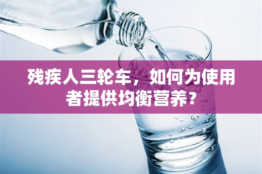 残疾人三轮车，如何为使用者提供均衡营养？