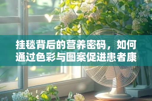 挂毯背后的营养密码，如何通过色彩与图案促进患者康复？