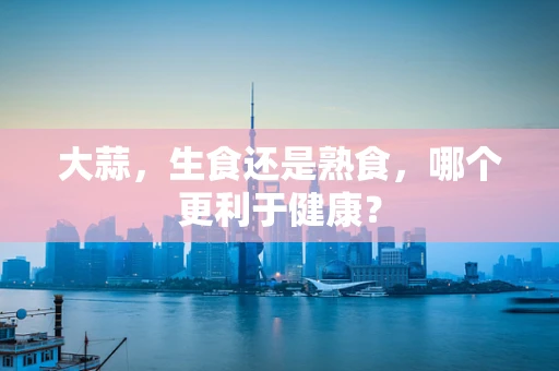 大蒜，生食还是熟食，哪个更利于健康？