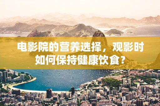 电影院的营养选择，观影时如何保持健康饮食？