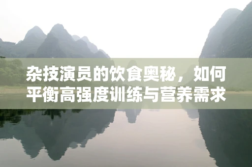杂技演员的饮食奥秘，如何平衡高强度训练与营养需求？