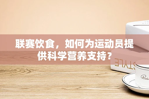联赛饮食，如何为运动员提供科学营养支持？