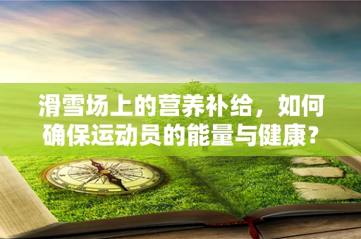 滑雪场上的营养补给，如何确保运动员的能量与健康？