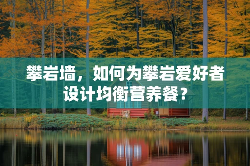 攀岩墙，如何为攀岩爱好者设计均衡营养餐？