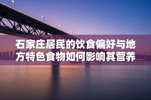 石家庄居民的饮食偏好与地方特色食物如何影响其营养摄入？