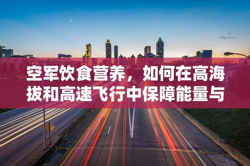 空军饮食营养，如何在高海拔和高速飞行中保障能量与健康？