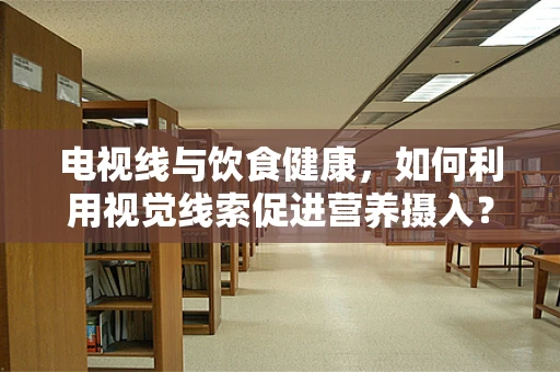 电视线与饮食健康，如何利用视觉线索促进营养摄入？