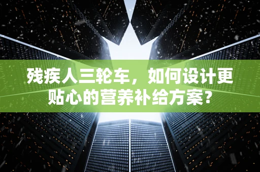 残疾人三轮车，如何设计更贴心的营养补给方案？