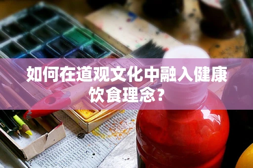 如何在道观文化中融入健康饮食理念？