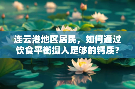 连云港地区居民，如何通过饮食平衡摄入足够的钙质？