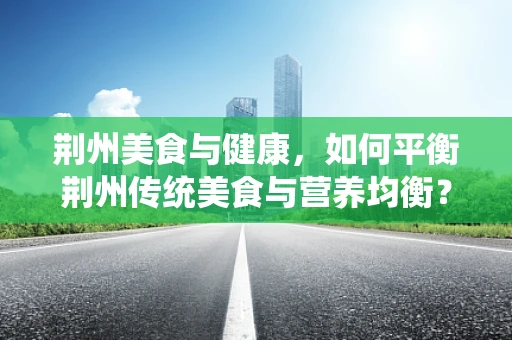 荆州美食与健康，如何平衡荆州传统美食与营养均衡？