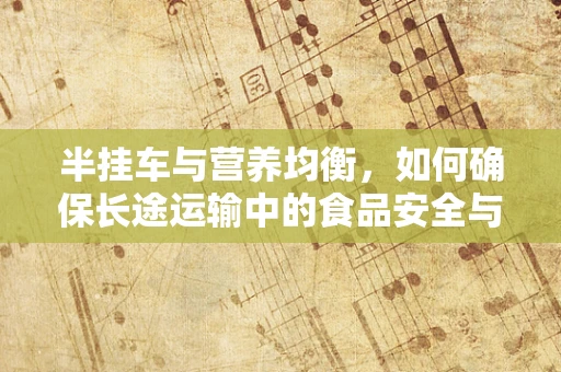 半挂车与营养均衡，如何确保长途运输中的食品安全与营养？