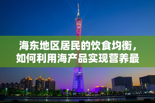 海东地区居民的饮食均衡，如何利用海产品实现营养最大化？