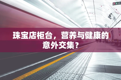 珠宝店柜台，营养与健康的意外交集？