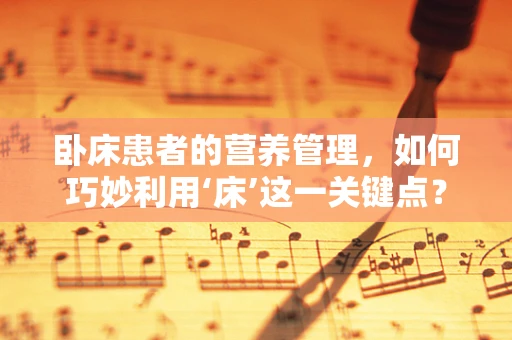 卧床患者的营养管理，如何巧妙利用‘床’这一关键点？