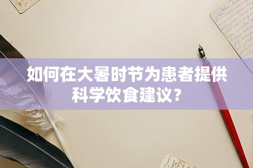 如何在大暑时节为患者提供科学饮食建议？