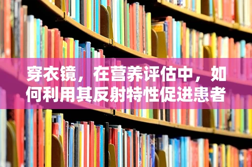 穿衣镜，在营养评估中，如何利用其反射特性促进患者自我观察与饮食管理？