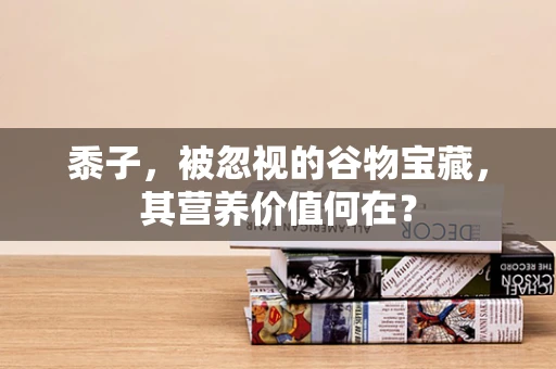 黍子，被忽视的谷物宝藏，其营养价值何在？