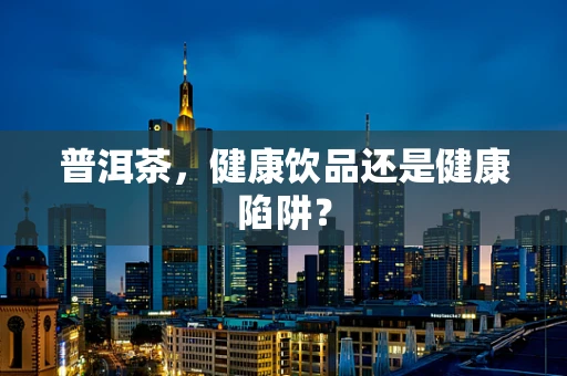 普洱茶，健康饮品还是健康陷阱？