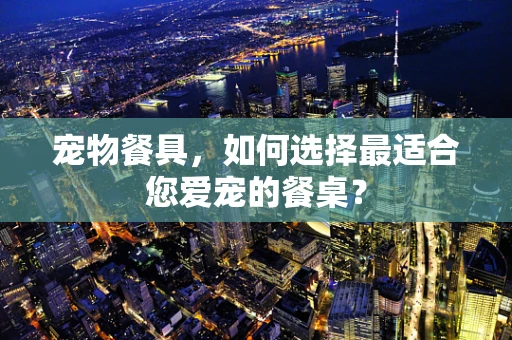 宠物餐具，如何选择最适合您爱宠的餐桌？