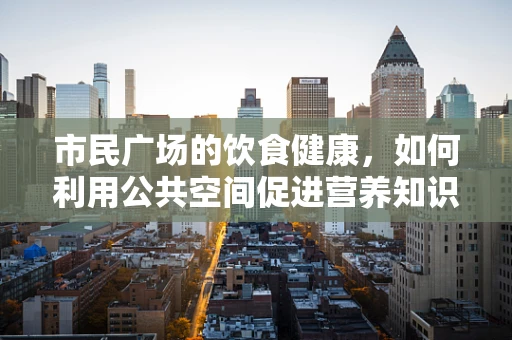 市民广场的饮食健康，如何利用公共空间促进营养知识普及？