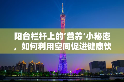阳台栏杆上的‘营养’小秘密，如何利用空间促进健康饮食？