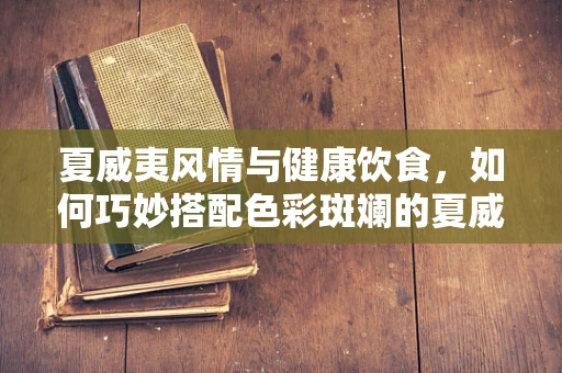 夏威夷风情与健康饮食，如何巧妙搭配色彩斑斓的夏威夷衬衫？