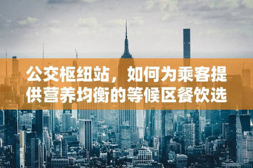 公交枢纽站，如何为乘客提供营养均衡的等候区餐饮选择？