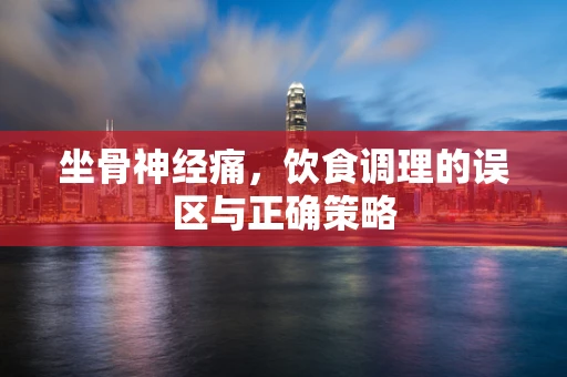 坐骨神经痛，饮食调理的误区与正确策略