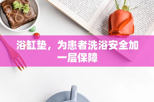 浴缸垫，为患者洗浴安全加一层保障