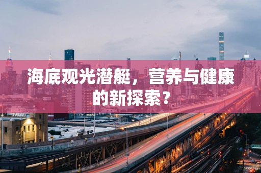 海底观光潜艇，营养与健康的新探索？
