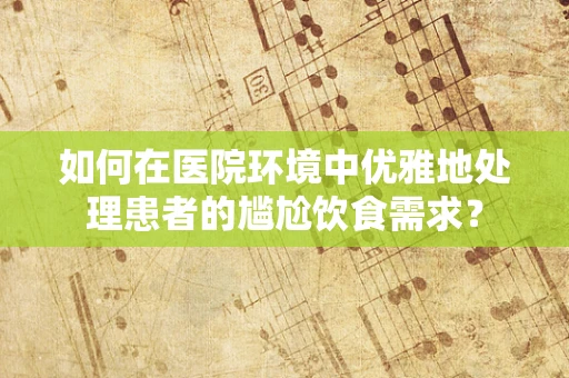 如何在医院环境中优雅地处理患者的尴尬饮食需求？