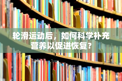 轮滑运动后，如何科学补充营养以促进恢复？