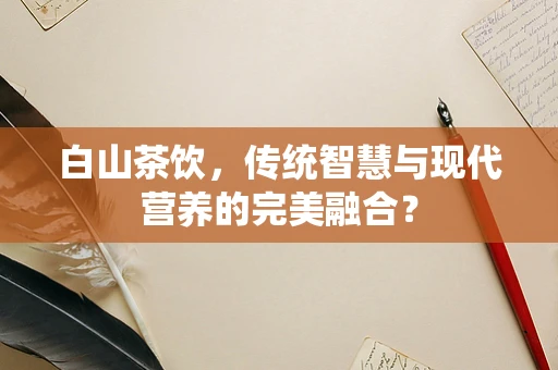 白山茶饮，传统智慧与现代营养的完美融合？