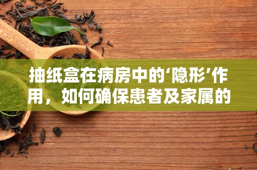 抽纸盒在病房中的‘隐形’作用，如何确保患者及家属的卫生安全？