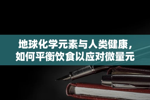 地球化学元素与人类健康，如何平衡饮食以应对微量元素缺乏？