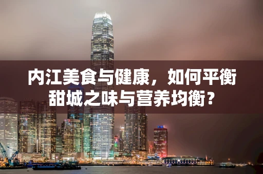内江美食与健康，如何平衡甜城之味与营养均衡？
