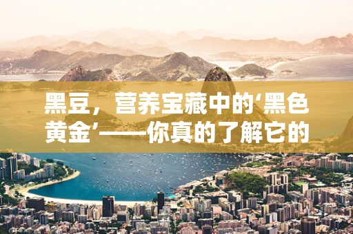 黑豆，营养宝藏中的‘黑色黄金’——你真的了解它的全部价值吗？