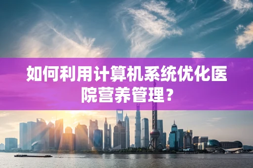 如何利用计算机系统优化医院营养管理？
