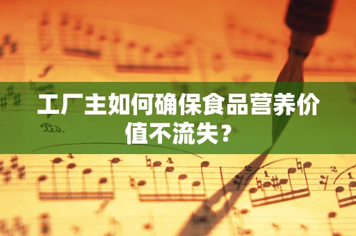 工厂主如何确保食品营养价值不流失？