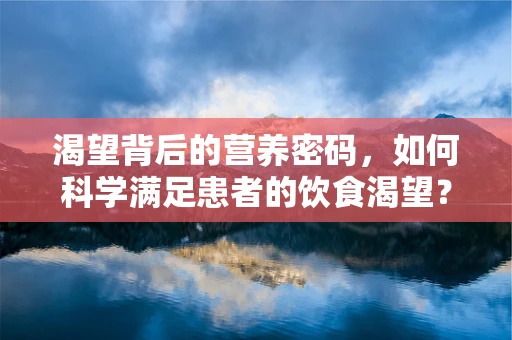 渴望背后的营养密码，如何科学满足患者的饮食渴望？