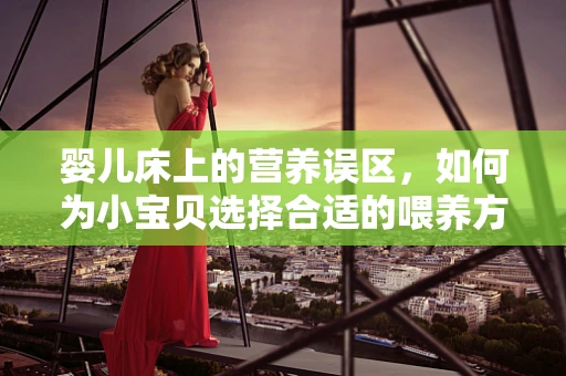 婴儿床上的营养误区，如何为小宝贝选择合适的喂养方式？
