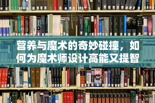 营养与魔术的奇妙碰撞，如何为魔术师设计高能又提智的饮食计划？
