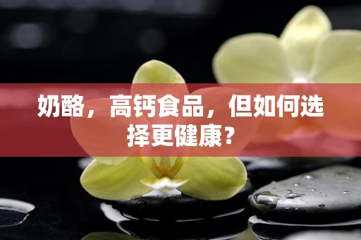 奶酪，高钙食品，但如何选择更健康？