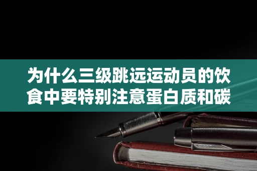 为什么三级跳远运动员的饮食中要特别注意蛋白质和碳水化合物的平衡？