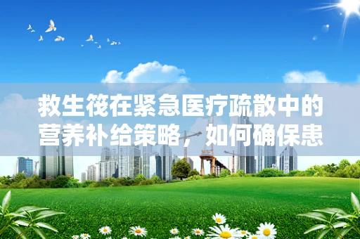 救生筏在紧急医疗疏散中的营养补给策略，如何确保患者生存力？